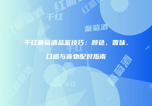 干红葡萄酒品鉴技巧：颜色、香味、口感与食物配对指南