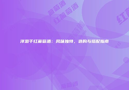 洋葱干红葡萄酒：风味独特，选购与搭配指南