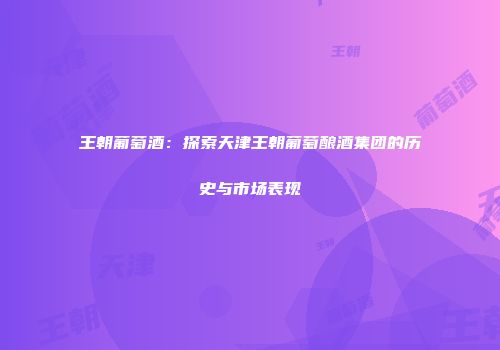 王朝葡萄酒：探索天津王朝葡萄酿酒集团的历史与市场表现