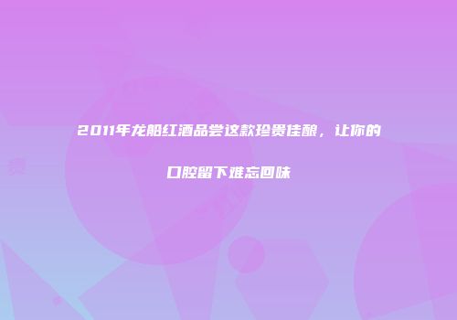 2011年龙船红酒品尝这款珍贵佳酿，让你的口腔留下难忘回味