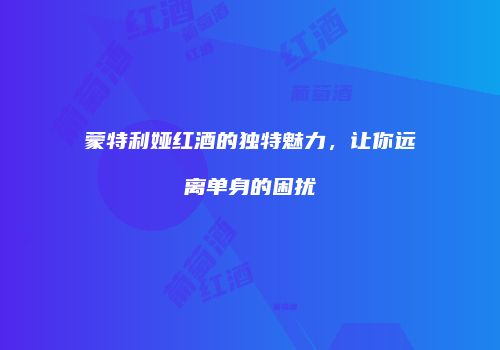 蒙特利娅红酒的独特魅力，让你远离单身的困扰