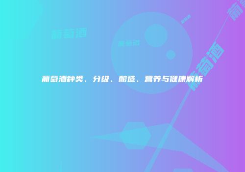 葡萄酒种类、分级、酿造、营养与健康解析