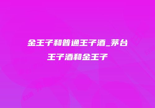 金王子和普通王子酒_茅台王子酒和金王子