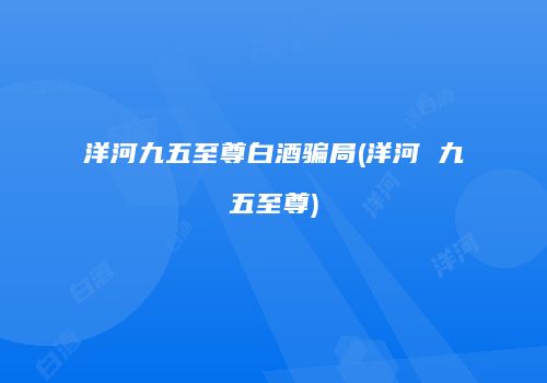 洋河九五至尊白酒骗局(洋河 九五至尊)