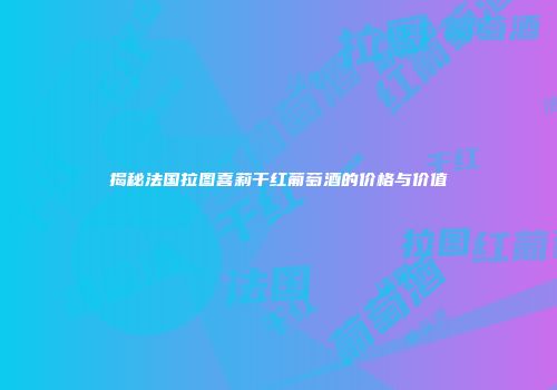 揭秘法国拉图喜莉干红葡萄酒的价格与价值