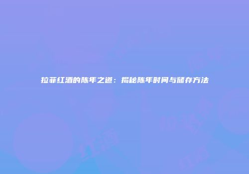 拉菲红酒的陈年之道：揭秘陈年时间与储存方法