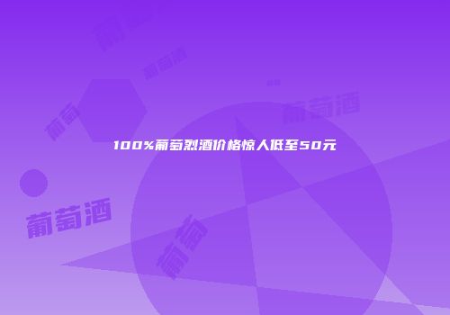 100%葡萄烈酒价格惊人低至50元