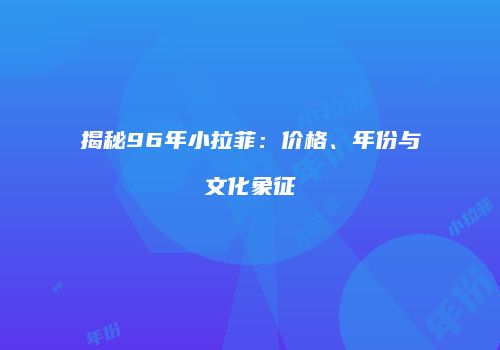 揭秘96年小拉菲：价格、年份与文化象征