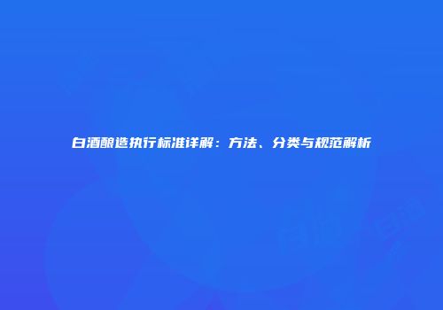 白酒酿造执行标准详解：方法、分类与规范解析