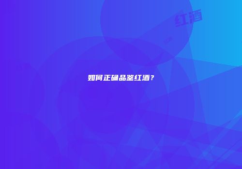 如何正确品鉴红酒？