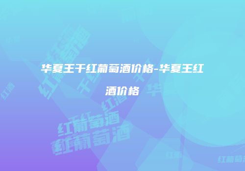 华夏王干红葡萄酒价格-华夏王红酒价格