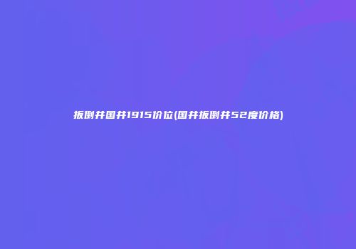 扳倒井国井1915价位(国井扳倒井52度价格)
