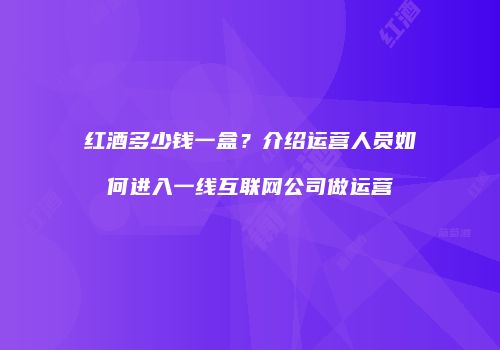 红酒多少钱一盒？介绍运营人员如何进入一线互联网公司做运营