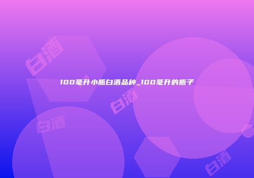 100毫升小瓶白酒品种_100毫升的瓶子