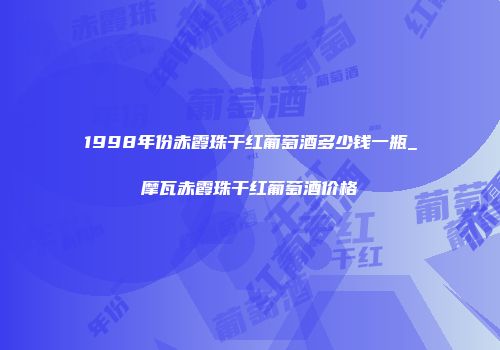 1998年份赤霞珠干红葡萄酒多少钱一瓶_摩瓦赤霞珠干红葡萄酒价格