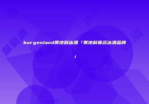 burgenland奥地利冰酒「奥地利著名冰酒品牌」