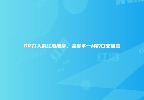 OR开头的红酒推荐，品尝不一样的口感体验