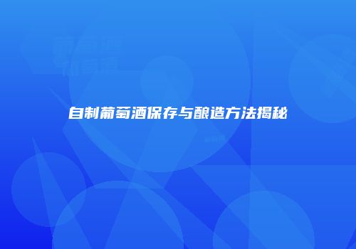 自制葡萄酒保存与酿造方法揭秘