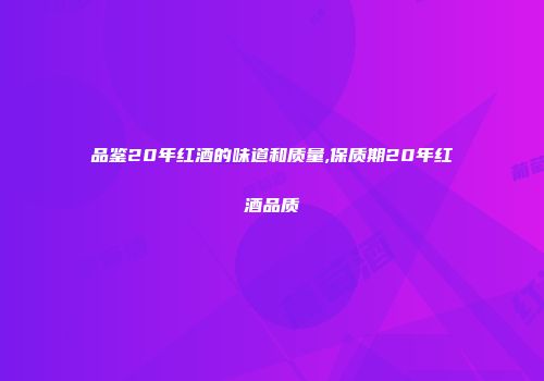 品鉴20年红酒的味道和质量,保质期20年红酒品质