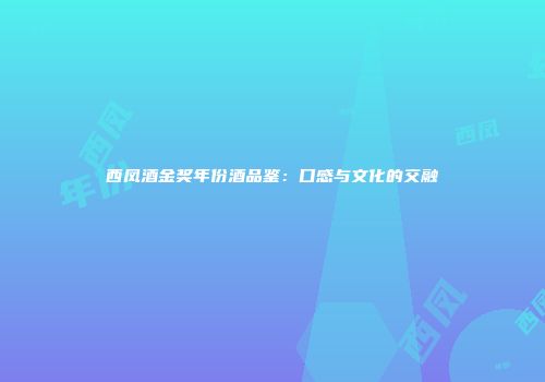 西凤酒金奖年份酒品鉴：口感与文化的交融