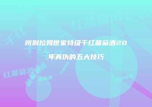 辨别拉姆世家特级干红葡萄酒20年真伪的五大技巧