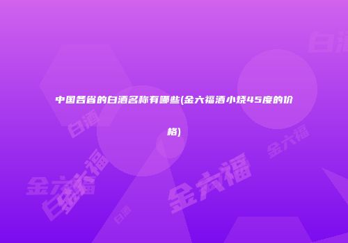 中国各省的白酒名称有哪些(金六福酒小烧45度的价格)