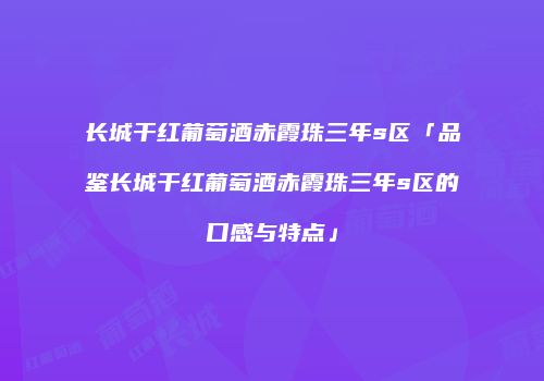 长城干红葡萄酒赤霞珠三年s区「品鉴长城干红葡萄酒赤霞珠三年s区的口感与特点」