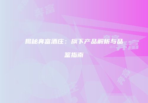揭秘奔富酒庄：旗下产品解析与品鉴指南