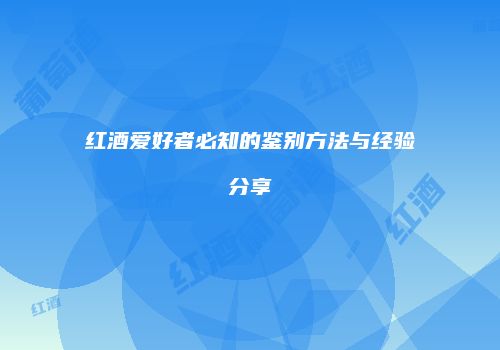 红酒爱好者必知的鉴别方法与经验分享
