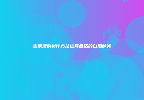 泡果酒的制作方法选择合适的白酒种类