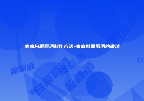 家庭白葡萄酒制作方法-家庭做葡萄酒的做法