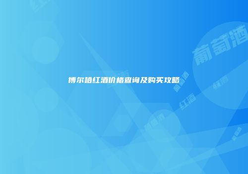 博尔哈红酒价格查询及购买攻略