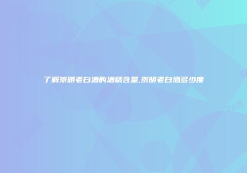 了解崇明老白酒的酒精含量,崇明老白酒多少度