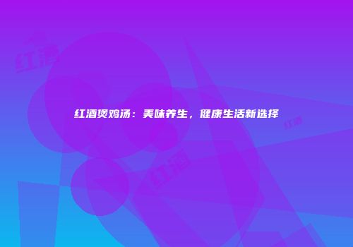 红酒煲鸡汤：美味养生，健康生活新选择