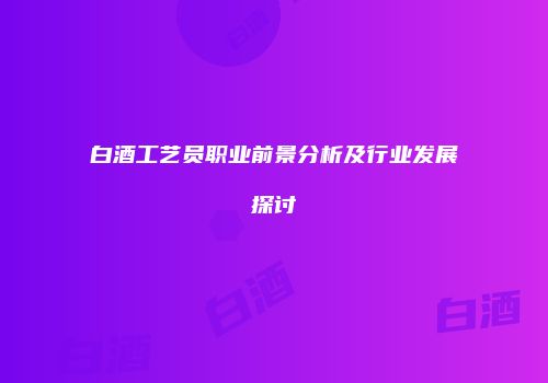 白酒工艺员职业前景分析及行业发展探讨