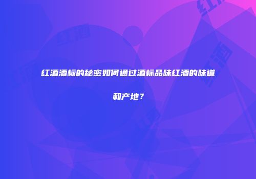 红酒酒标的秘密如何通过酒标品味红酒的味道和产地？