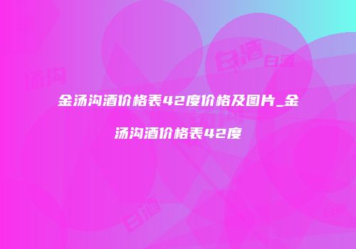 金汤沟酒价格表42度价格及图片_金汤沟酒价格表42度