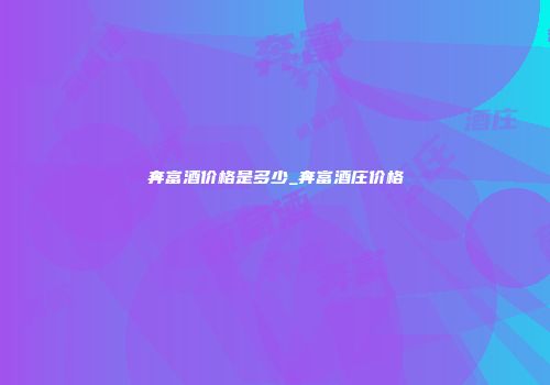 奔富酒价格是多少_奔富酒庄价格