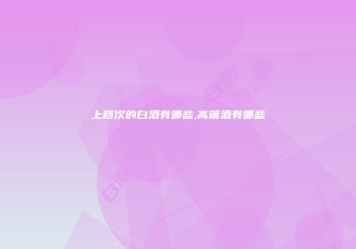 上档次的白酒有哪些,高端酒有哪些