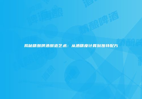 揭秘精酿啤酒酿造艺术：从酒精度计算到独特配方