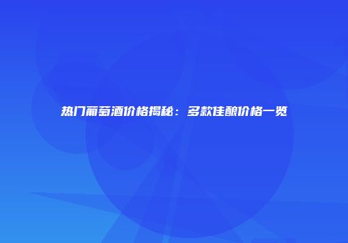 热门葡萄酒价格揭秘：多款佳酿价格一览