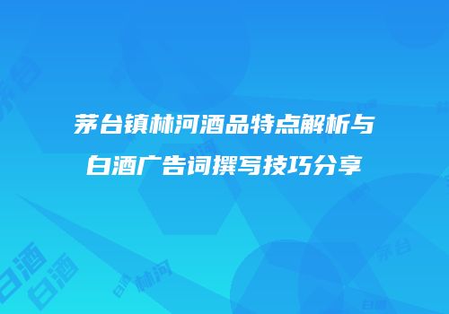 茅台镇林河酒品特点解析与白酒广告词撰写技巧分享