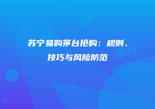 苏宁易购茅台抢购：规则、技巧与风险防范