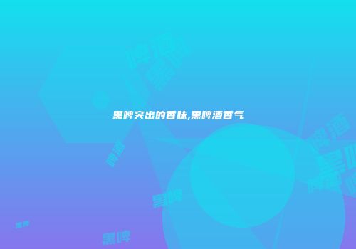 黑啤突出的香味,黑啤酒香气