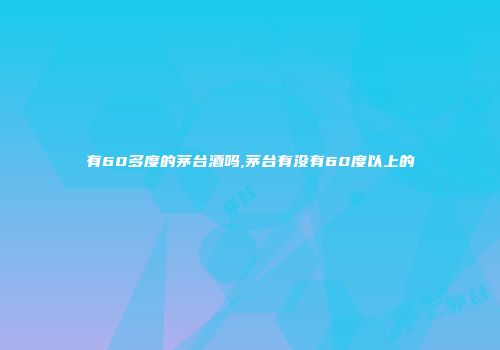 有60多度的茅台酒吗,茅台有没有60度以上的