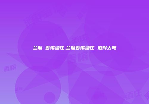兰斯 香槟酒庄,兰斯香槟酒庄 值得去吗