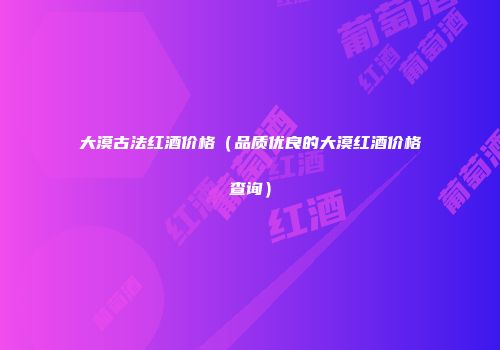 大漠古法红酒价格（品质优良的大漠红酒价格查询）