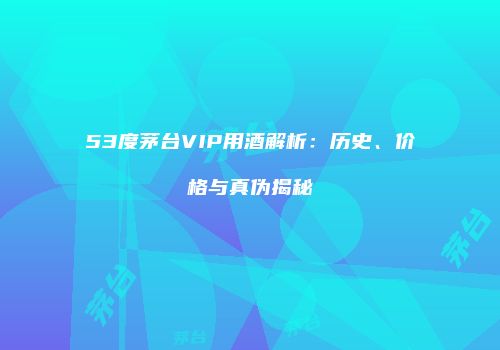 53度茅台VIP用酒解析：历史、价格与真伪揭秘