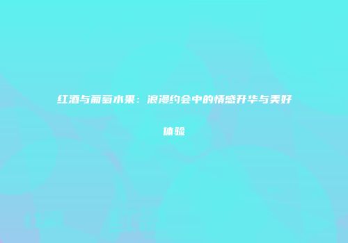 红酒与葡萄水果：浪漫约会中的情感升华与美好体验