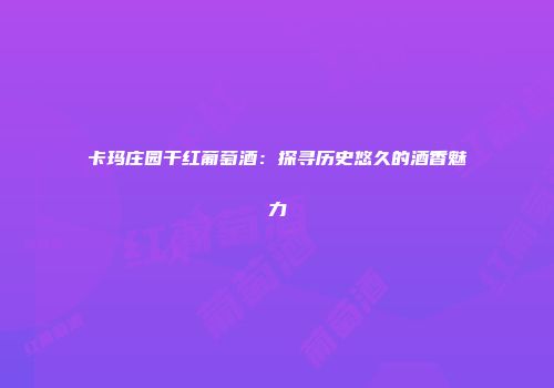 卡玛庄园干红葡萄酒：探寻历史悠久的酒香魅力